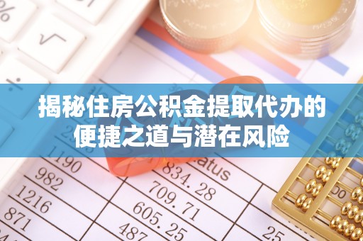 唐县揭秘住房公积金提取代办的便捷之道与潜在风险
