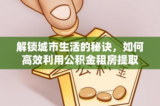 唐县解锁城市生活的秘诀，如何高效利用公积金租房提取
