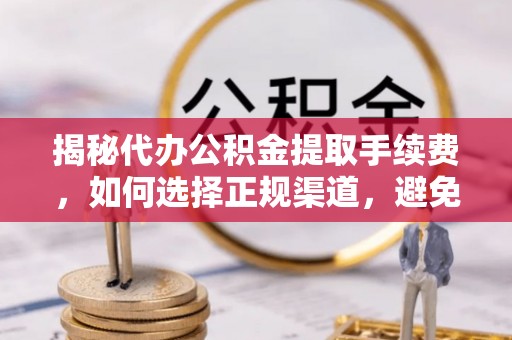 唐县揭秘代办公积金提取手续费，如何选择正规渠道，避免上当受骗