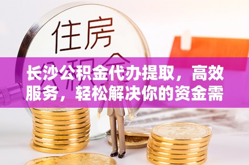 唐县长沙公积金代办提取，高效服务，轻松解决你的资金需求