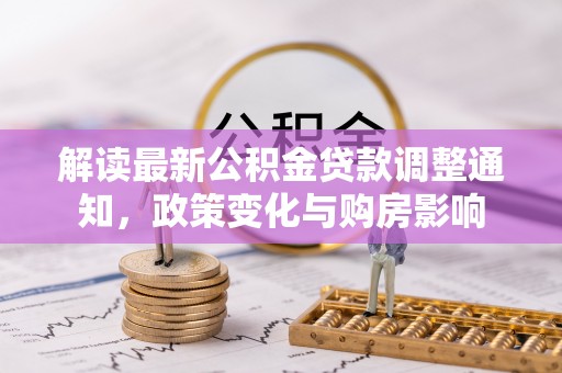 唐县解读最新公积金贷款调整通知，政策变化与购房影响