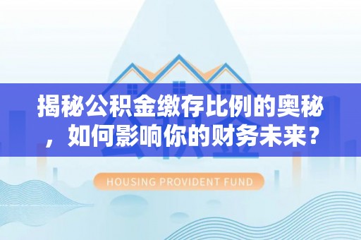 唐县揭秘公积金缴存比例的奥秘，如何影响你的财务未来？