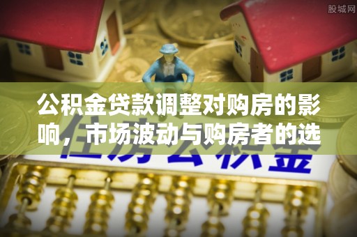 唐县公积金贷款调整对购房的影响，市场波动与购房者的选择