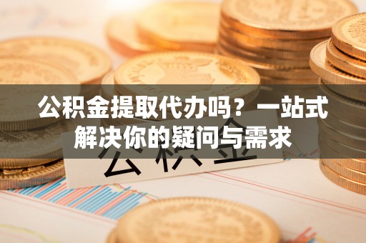 唐县公积金提取代办吗？一站式解决你的疑问与需求