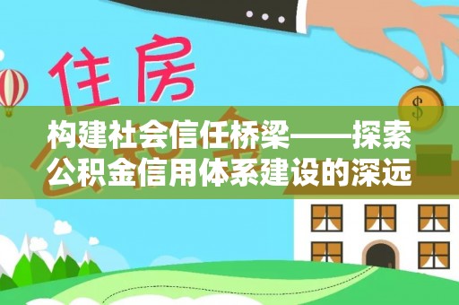 唐县构建社会信任桥梁——探索公积金信用体系建设的深远意义