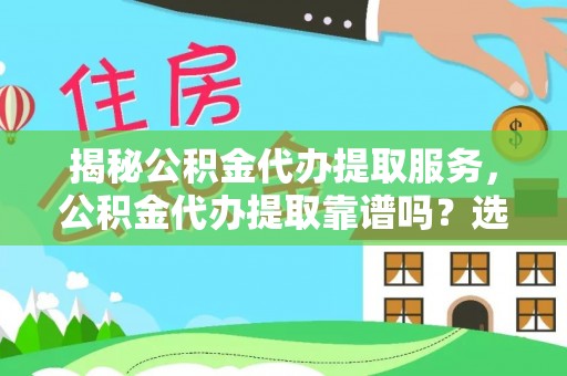 唐县揭秘公积金代办提取服务，公积金代办提取靠谱吗？选择前你需要知道这些！