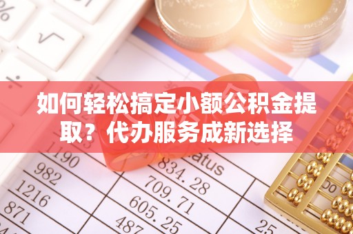 唐县如何轻松搞定小额公积金提取？代办服务成新选择
