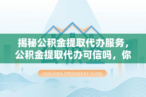 唐县揭秘公积金提取代办服务，公积金提取代办可信吗，你需要知道的真相