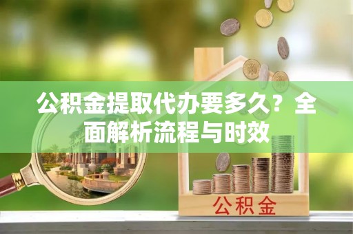 唐县公积金提取代办要多久？全面解析流程与时效