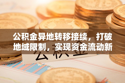 唐县公积金异地转移接续，打破地域限制，实现资金流动新纪元