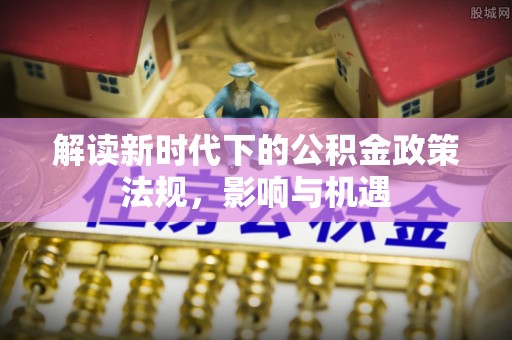 唐县解读新时代下的公积金政策法规，影响与机遇