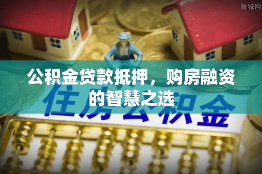 唐县公积金贷款抵押，购房融资的智慧之选