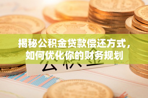 唐县揭秘公积金贷款偿还方式，如何优化你的财务规划