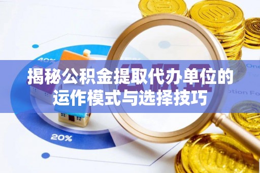 唐县揭秘公积金提取代办单位的运作模式与选择技巧