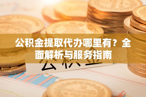 唐县公积金提取代办哪里有？全面解析与服务指南