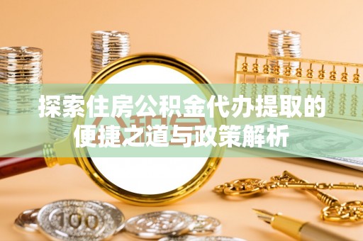 唐县探索住房公积金代办提取的便捷之道与政策解析