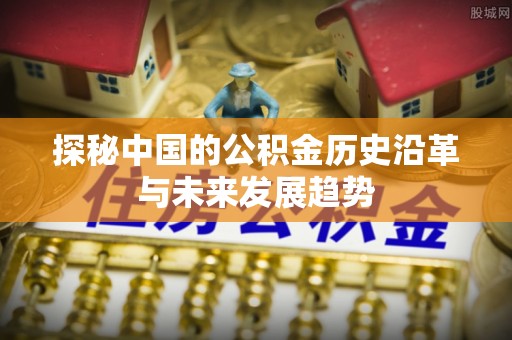 唐县探秘中国的公积金历史沿革与未来发展趋势
