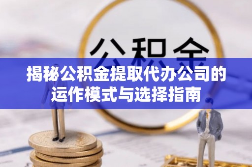 唐县揭秘公积金提取代办公司的运作模式与选择指南