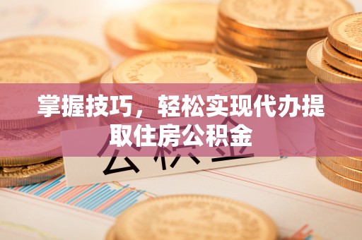 唐县掌握技巧，轻松实现代办提取住房公积金