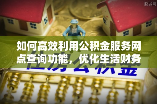 唐县如何高效利用公积金服务网点查询功能，优化生活财务管理