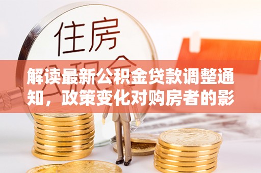 唐县解读最新公积金贷款调整通知，政策变化对购房者的影响与应对策略