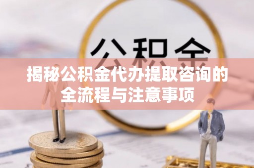 唐县揭秘公积金代办提取咨询的全流程与注意事项