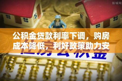 唐县公积金贷款利率下调，购房成本降低，利好政策助力安居梦想