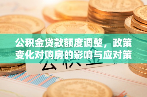 唐县公积金贷款额度调整，政策变化对购房的影响与应对策略