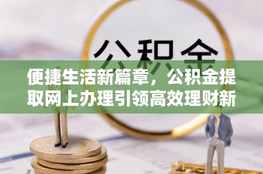 唐县便捷生活新篇章，公积金提取网上办理引领高效理财新趋势
