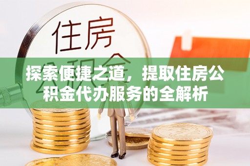 唐县探索便捷之道，提取住房公积金代办服务的全解析