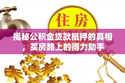 唐县揭秘公积金贷款抵押的真相，买房路上的得力助手