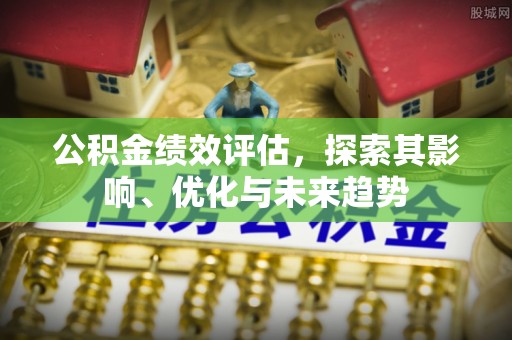 唐县公积金绩效评估，探索其影响、优化与未来趋势