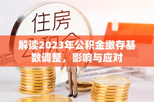 唐县解读2023年公积金缴存基数调整，影响与应对