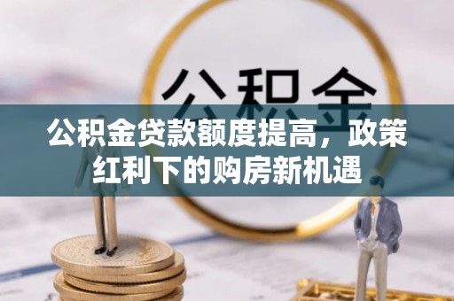 唐县公积金贷款额度提高，政策红利下的购房新机遇
