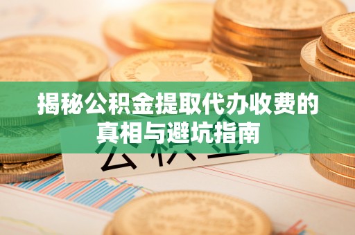 唐县揭秘公积金提取代办收费的真相与避坑指南