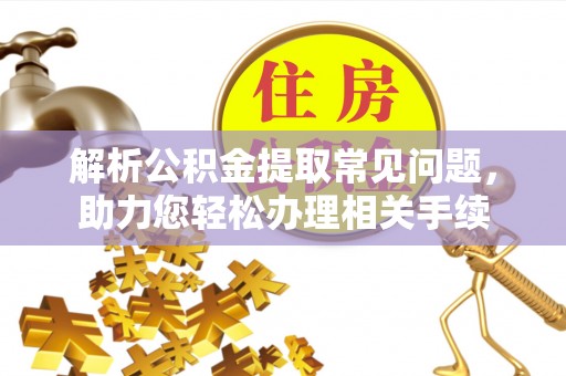 唐县解析公积金提取常见问题，助力您轻松办理相关手续