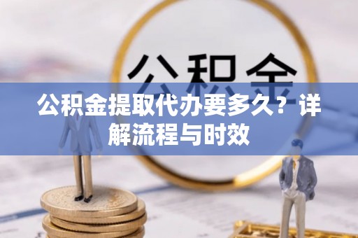 唐县公积金提取代办要多久？详解流程与时效