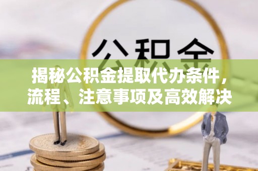 唐县揭秘公积金提取代办条件，流程、注意事项及高效解决方案