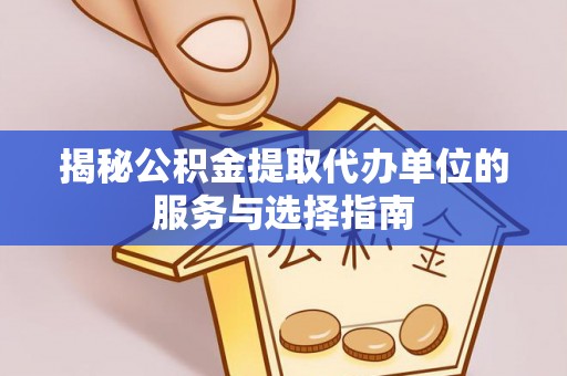 唐县揭秘公积金提取代办单位的服务与选择指南