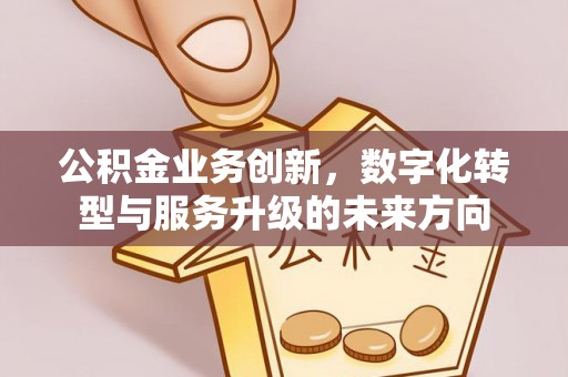唐县公积金业务创新，数字化转型与服务升级的未来方向