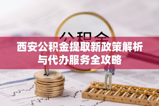 唐县西安公积金提取新政策解析与代办服务全攻略