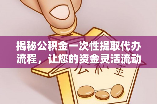 唐县揭秘公积金一次性提取代办流程，让您的资金灵活流动