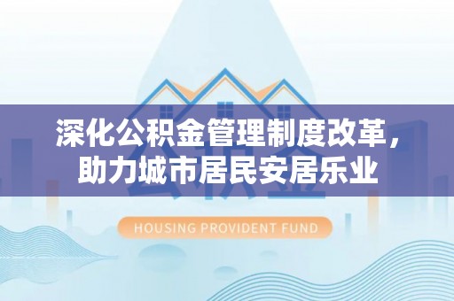 唐县深化公积金管理制度改革，助力城市居民安居乐业