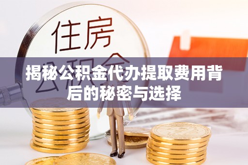 唐县揭秘公积金代办提取费用背后的秘密与选择