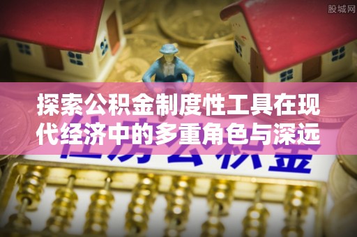 唐县探索公积金制度性工具在现代经济中的多重角色与深远影响