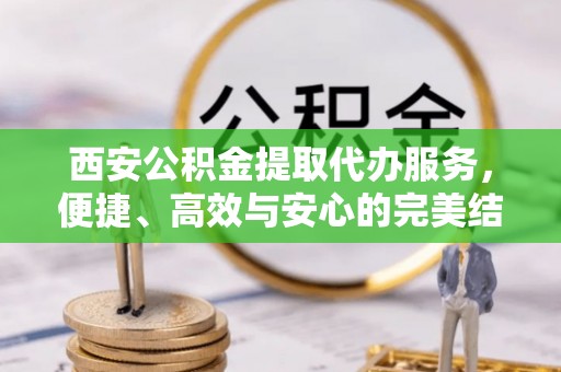 唐县西安公积金提取代办服务，便捷、高效与安心的完美结合