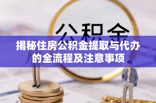 唐县揭秘住房公积金提取与代办的全流程及注意事项