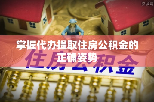 唐县掌握代办提取住房公积金的正确姿势