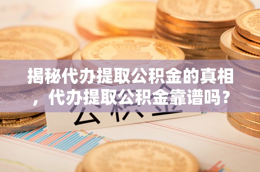 唐县揭秘代办提取公积金的真相，代办提取公积金靠谱吗？
