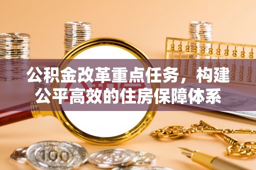 唐县公积金改革重点任务，构建公平高效的住房保障体系